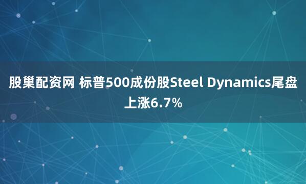 股巢配资网 标普500成份股Steel Dynamics尾盘上涨6.7%