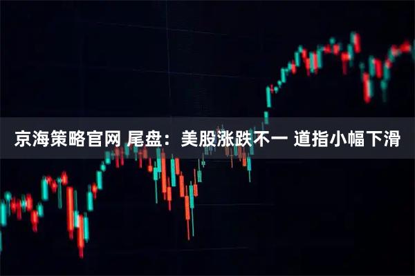京海策略官网 尾盘：美股涨跌不一 道指小幅下滑