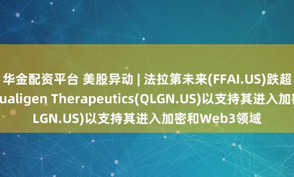 华金配资平台 美股异动 | 法拉第未来(FFAI.US)跌超8% 宣布投资Qualigen Therapeutics(QLGN.US)以支持其进入加密和Web3领域