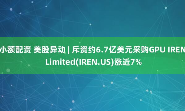 小额配资 美股异动 | 斥资约6.7亿美元采购GPU IREN Limited(IREN.US)涨近7%