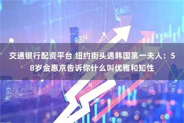 交通银行配资平台 纽约街头遇韩国第一夫人：58岁金惠京告诉你什么叫优雅和知性