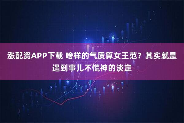 涨配资APP下载 啥样的气质算女王范？其实就是遇到事儿不慌神的淡定