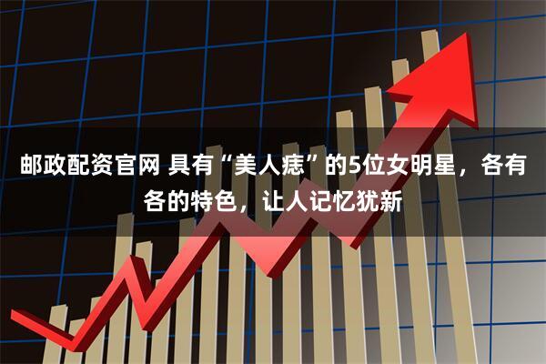 邮政配资官网 具有“美人痣”的5位女明星，各有各的特色，让人记忆犹新