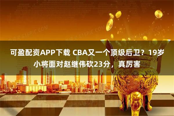 可盈配资APP下载 CBA又一个顶级后卫？19岁小将面对赵继伟砍23分，真厉害