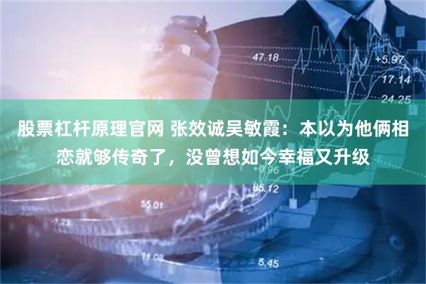 股票杠杆原理官网 张效诚吴敏霞：本以为他俩相恋就够传奇了，没曾想如今幸福又升级