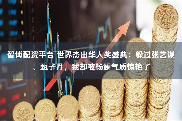 智博配资平台 世界杰出华人奖盛典：躲过张艺谋、甄子丹，我却被杨澜气质惊艳了