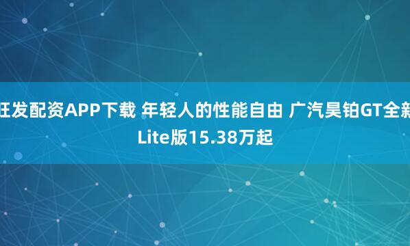 旺发配资APP下载 年轻人的性能自由 广汽昊铂GT全新Lite版15.38万起