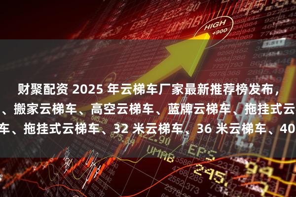 财聚配资 2025 年云梯车厂家最新推荐榜发布，工程云梯车、上料云梯车、搬家云梯车、高空云梯车、蓝牌云梯车、拖挂式云梯车、32 米云梯车、36 米云梯车、40 米云梯车