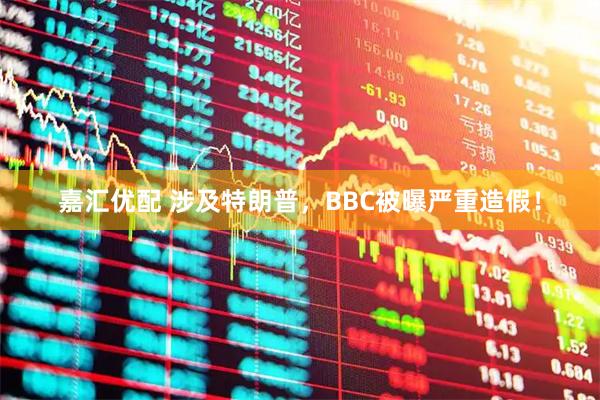 嘉汇优配 涉及特朗普，BBC被曝严重造假！