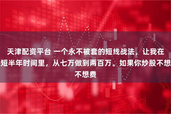 天津配资平台 一个永不被套的短线战法，让我在短短半年时间里，从七万做到两百万。如果你炒股不想费