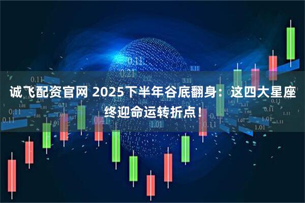 诚飞配资官网 2025下半年谷底翻身：这四大星座终迎命运转折点！