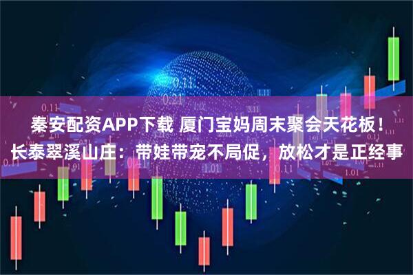 秦安配资APP下载 厦门宝妈周末聚会天花板！长泰翠溪山庄：带娃带宠不局促，放松才是正经事