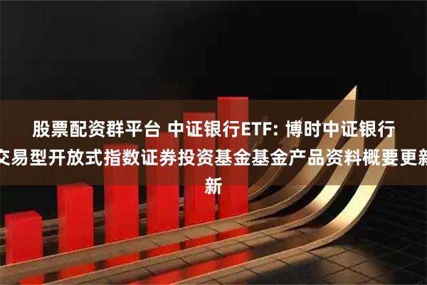 股票配资群平台 中证银行ETF: 博时中证银行交易型开放式指数证券投资基金基金产品资料概要更新