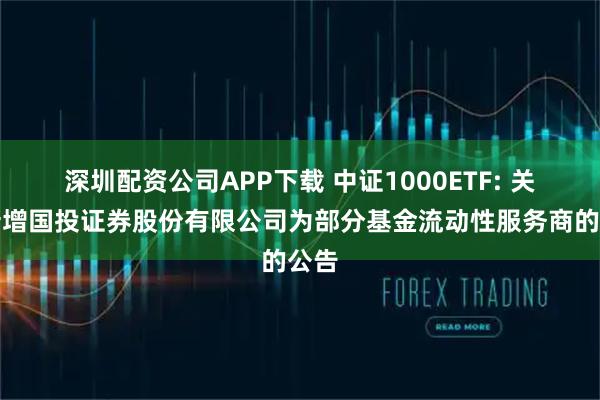 深圳配资公司APP下载 中证1000ETF: 关于新增国投证券股份有限公司为部分基金流动性服务商的公告