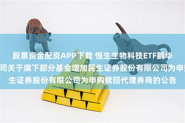 股票资金配资APP下载 恒生生物科技ETF鹏华: 鹏华基金管理有限公司关于旗下部分基金增加民生证券股份有限公司为申购赎回代理券商的公告