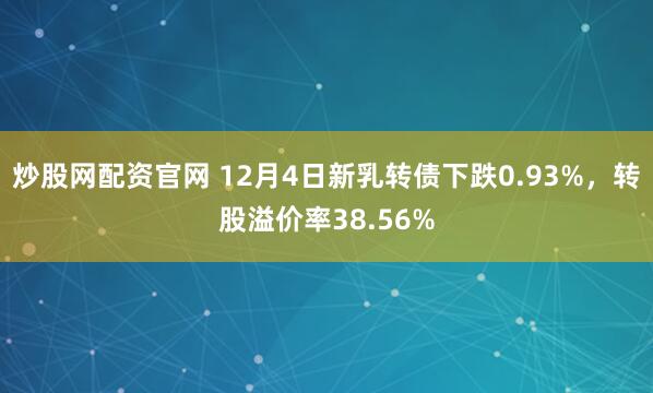 炒股网配资官网 12月4日新乳转债下跌0.93%，转股溢价率38.56%