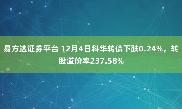 易方达证券平台 12月4日科华转债下跌0.24%，转股溢价率237.58%