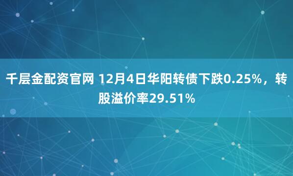 千层金配资官网 12月4日华阳转债下跌0.25%，转股溢价率29.51%