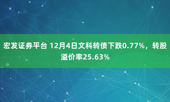 宏发证券平台 12月4日文科转债下跌0.77%,转股溢价率25.63%