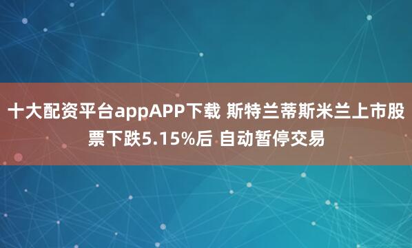 十大配资平台appAPP下载 斯特兰蒂斯米兰上市股票下跌5.15%后 自动暂停交易