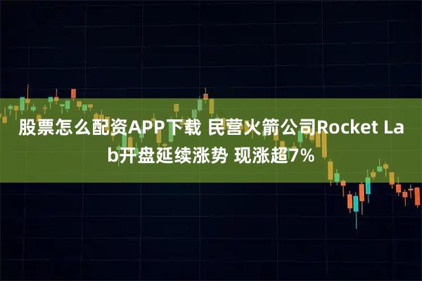 股票怎么配资APP下载 民营火箭公司Rocket Lab开盘延续涨势 现涨超7%
