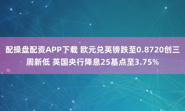 配操盘配资APP下载 欧元兑英镑跌至0.8720创三周新低 英国央行降息25基点至3.75%