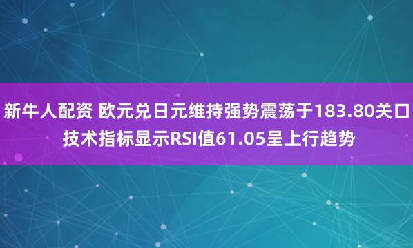 新牛人配资 欧元兑日元维持强势震荡于183.80关口 技术指标显示RSI值61.05呈上行趋势