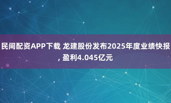 民间配资APP下载 龙建股份发布2025年度业绩快报, 盈利4.045亿元