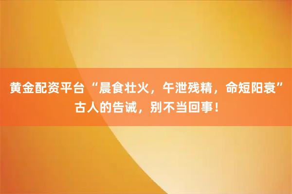 黄金配资平台 “晨食壮火，午泄残精，命短阳衰”古人的告诫，别不当回事！