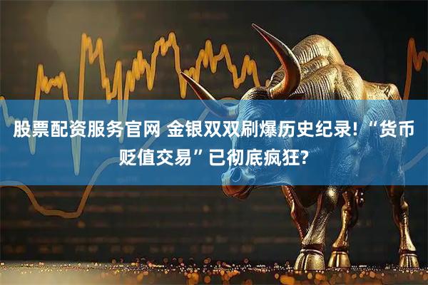 股票配资服务官网 金银双双刷爆历史纪录! “货币贬值交易”已彻底疯狂?