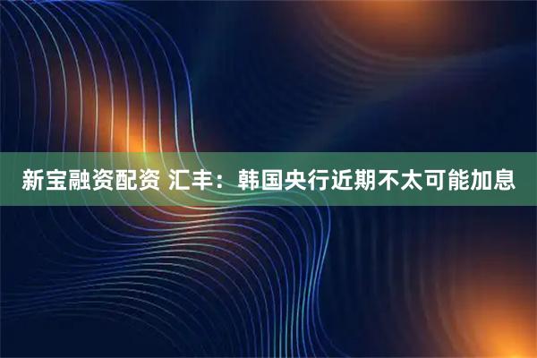 新宝融资配资 汇丰：韩国央行近期不太可能加息