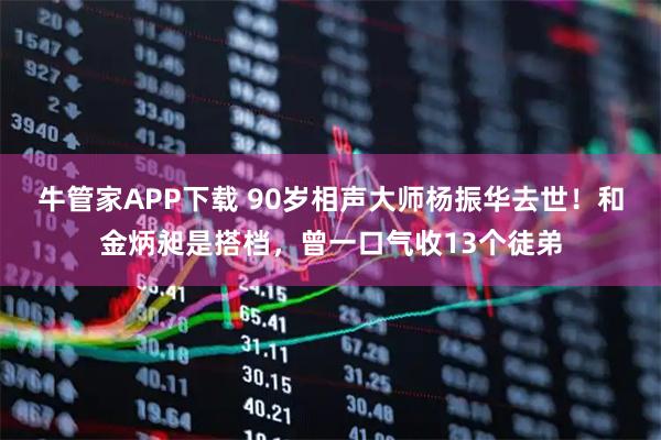 牛管家APP下载 90岁相声大师杨振华去世！和金炳昶是搭档，曾一口气收13个徒弟