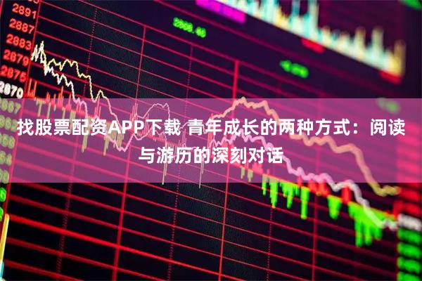 找股票配资APP下载 青年成长的两种方式：阅读与游历的深刻对话