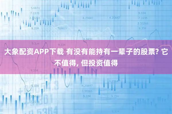 大象配资APP下载 有没有能持有一辈子的股票? 它不值得, 但投资值得