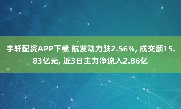 宇轩配资APP下载 航发动力跌2.56%, 成交额15.83亿元, 近3日主力净流入2.86亿