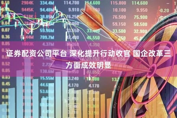 证券配资公司平台 深化提升行动收官 国企改革三方面成效明显