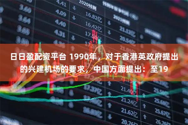 日日盈配资平台 1990年，对于香港英政府提出的兴建机场的要求，中国方面提出：至19