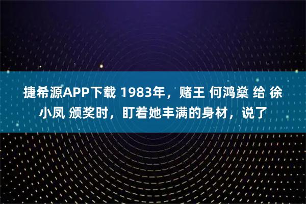 捷希源APP下载 1983年，赌王 何鸿燊 给 徐小凤 颁奖时，盯着她丰满的身材，说了