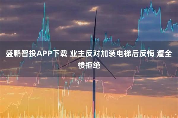 盛鹏智投APP下载 业主反对加装电梯后反悔 遭全楼拒绝