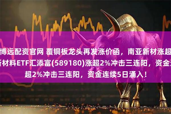 博远配资官网 覆铜板龙头再发涨价函，南亚新材涨超11%！科创新材料ETF汇添富(589180)涨超2%冲击三连阳，资金连续5日涌入！