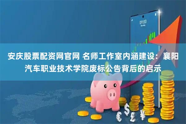 安庆股票配资网官网 名师工作室内涵建设：襄阳汽车职业技术学院废标公告背后的启示