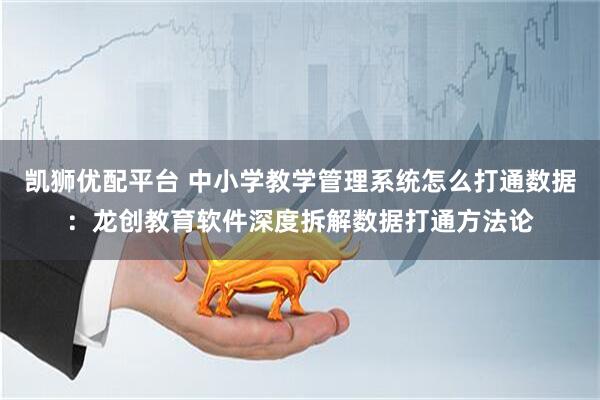 凯狮优配平台 中小学教学管理系统怎么打通数据：龙创教育软件深度拆解数据打通方法论