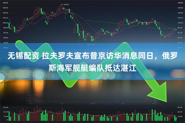 无锡配资 拉夫罗夫宣布普京访华消息同日，俄罗斯海军舰艇编队抵达湛江