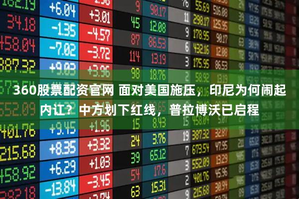 360股票配资官网 面对美国施压，印尼为何闹起内讧？中方划下红线，普拉博沃已启程