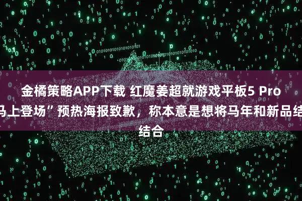 金橘策略APP下载 红魔姜超就游戏平板5 Pro“马上登场”预热海报致歉，称本意是想将马年和新品结合