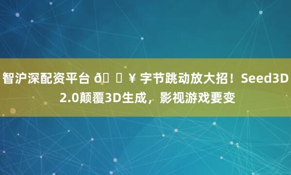 智沪深配资平台 🔥 字节跳动放大招！Seed3D 2.0颠覆3D生成，影视游戏要变