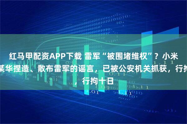 红马甲配资APP下载 雷军“被围堵维权”？小米：李某华捏造、散布雷军的谣言，已被公安机关抓获，行拘十日